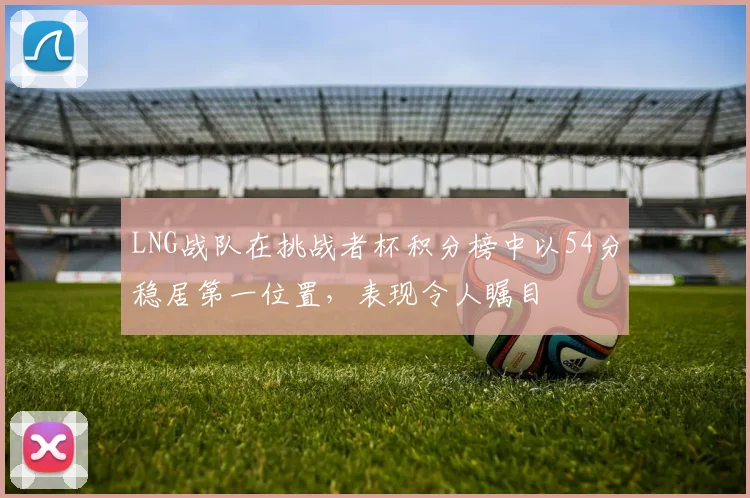 LNG战队在挑战者杯积分榜中以54分稳居第一位置，表现令人瞩目