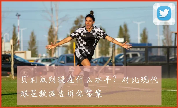贝利放到现在什么水平？对比现代球星数据告诉你答案