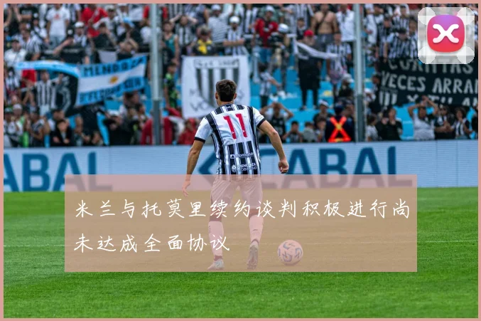 米兰与托莫里续约谈判积极进行尚未达成全面协议