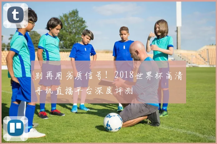 别再用劣质信号！2018世界杯高清手机直播平台深度评测