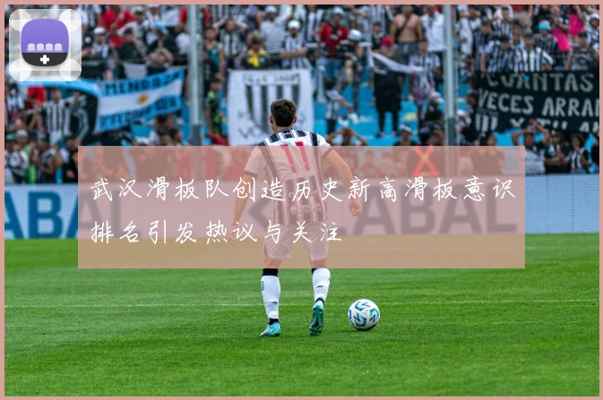 武汉滑板队创造历史新高滑板意识排名引发热议与关注