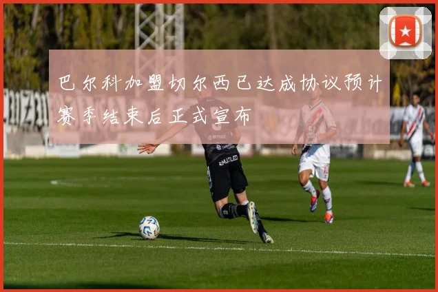 巴尔科加盟切尔西已达成协议预计赛季结束后正式宣布