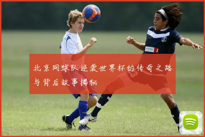 北京网球队逆袭世界杯的传奇之路与背后故事揭秘