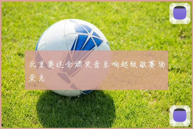 北京奥运会颁奖音乐响起致敬赛场荣光