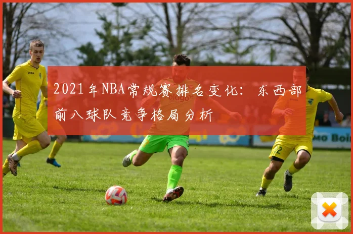 2021年NBA常规赛排名变化：东西部前八球队竞争格局分析