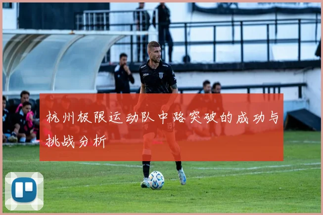 杭州极限运动队中路突破的成功与挑战分析