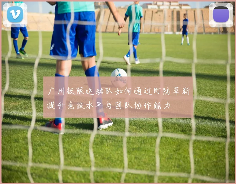 广州极限运动队如何通过盯防革新提升竞技水平与团队协作能力