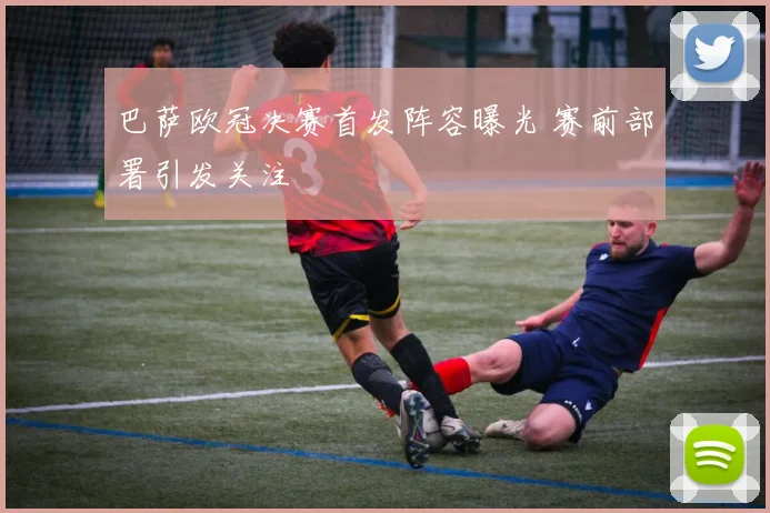 巴萨欧冠决赛首发阵容曝光 赛前部署引发关注