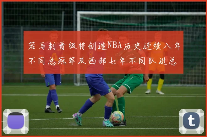 若马刺晋级将创造NBA历史连续八年不同总冠军及西部七年不同队进总决赛的奇迹