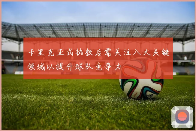 卡里克正式执教后需关注八大关键领域以提升球队竞争力